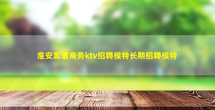淮安靠谱商务ktv招聘模特长期招聘模特